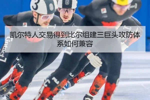 凯尔特人交易得到比尔组建三巨头攻防体系如何兼容